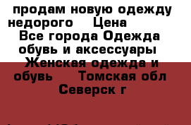 продам новую одежду недорого! › Цена ­ 3 000 - Все города Одежда, обувь и аксессуары » Женская одежда и обувь   . Томская обл.,Северск г.